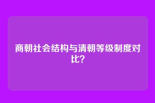 商朝社会结构与清朝等级制度对比?