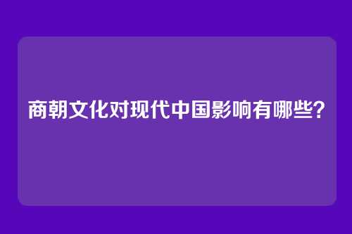 商朝文化对现代中国影响有哪些？