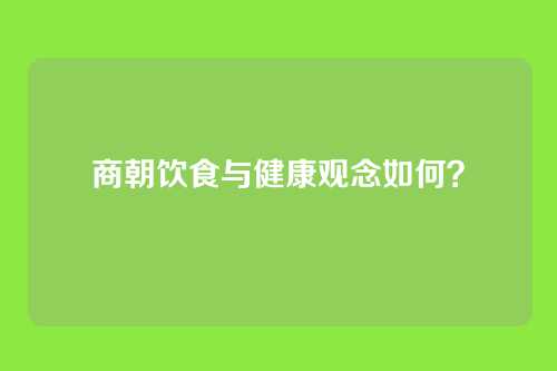 商朝饮食与健康观念如何？