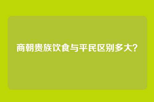 商朝贵族饮食与平民区别多大？