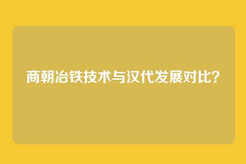 商朝冶铁技术与汉代发展对比？