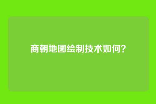 商朝地图绘制技术如何？