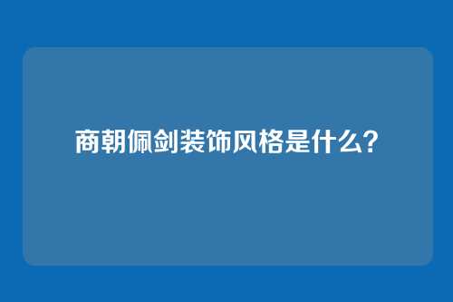商朝佩剑装饰风格是什么？