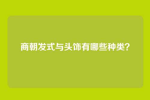商朝发式与头饰有哪些种类?