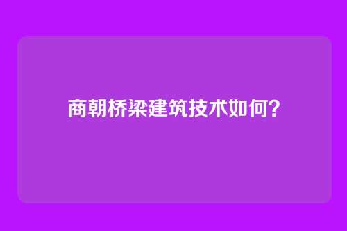 商朝桥梁建筑技术如何？