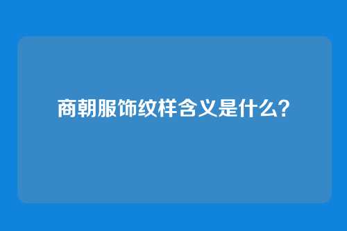 商朝服饰纹样含义是什么?