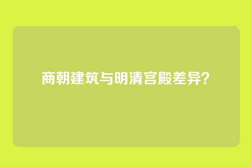 商朝建筑与明清宫殿差异?