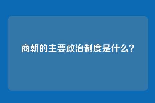 商朝的主要政治制度是什么?