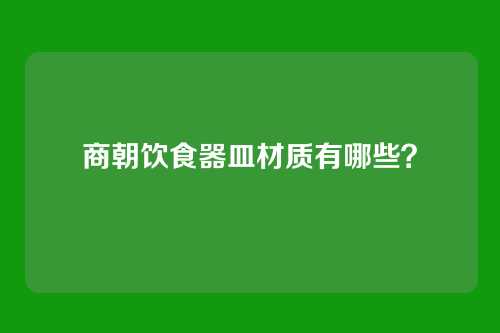 商朝饮食器皿材质有哪些?