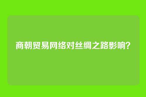 商朝贸易网络对丝绸之路影响？
