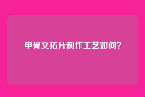 甲骨文拓片制作工艺如何?