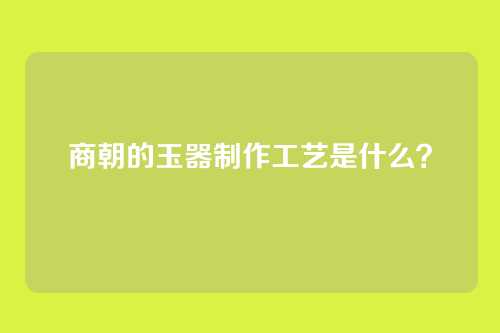 商朝的玉器制作工艺是什么?