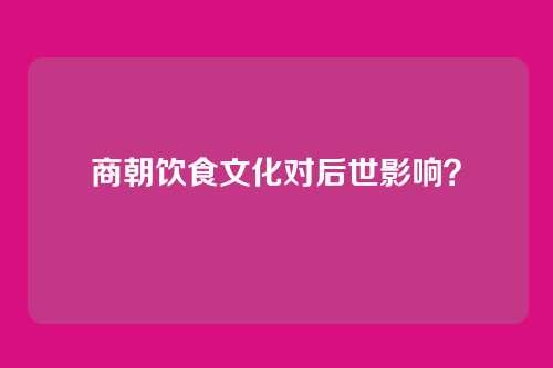 商朝饮食文化对后世影响?