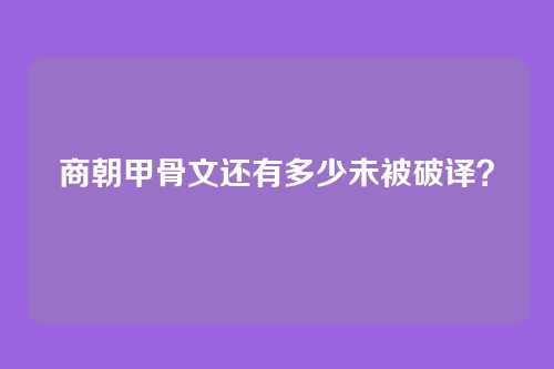 商朝甲骨文还有多少未被破译？