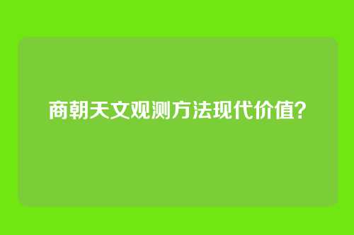 商朝天文观测方法现代价值？