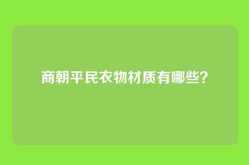 商朝平民衣物材质有哪些？