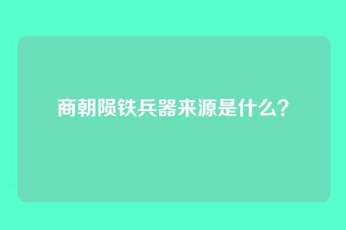商朝陨铁兵器来源是什么？