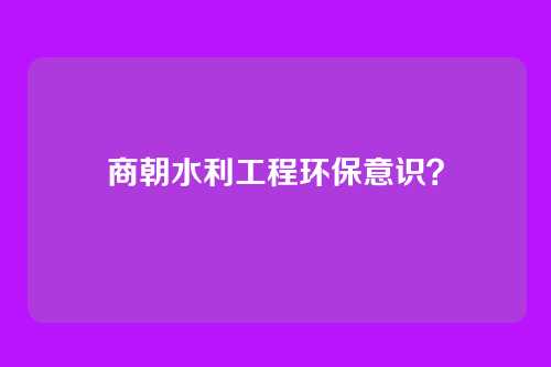 商朝水利工程环保意识？