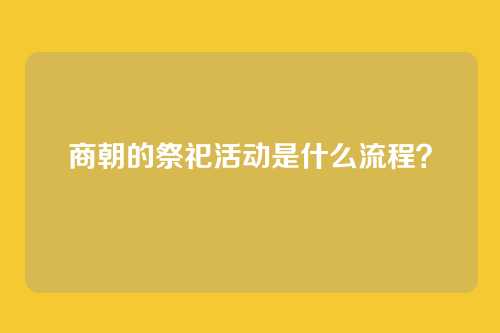 商朝的祭祀活动是什么流程?