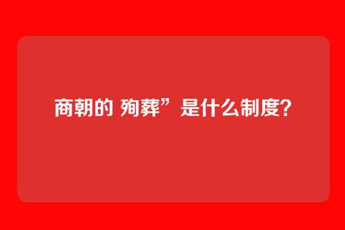 商朝的 殉葬”是什么制度？
