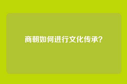 商朝如何进行文化传承？