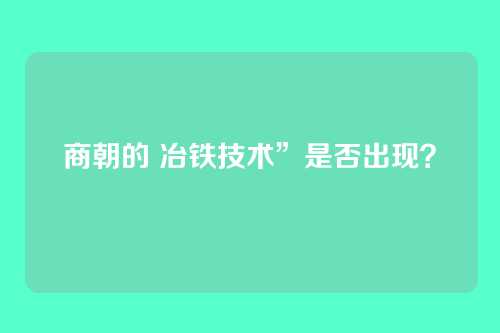 商朝的 冶铁技术”是否出现？