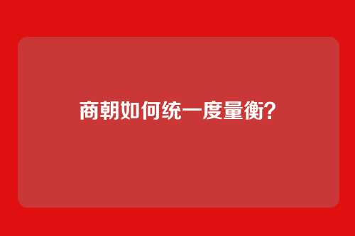 商朝如何统一度量衡？