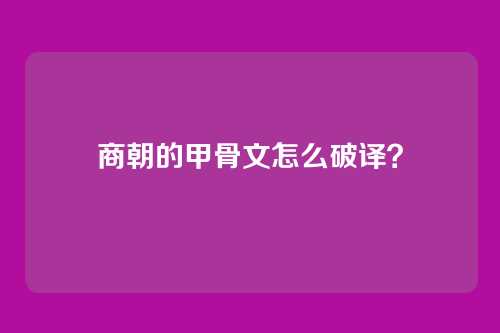 商朝的甲骨文怎么破译？