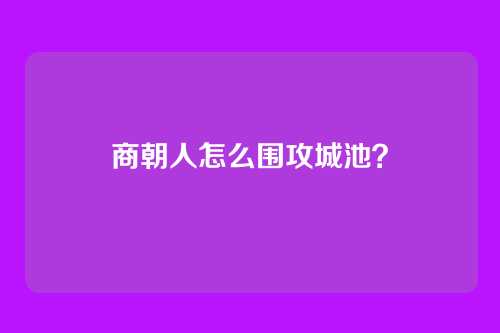 商朝人怎么围攻城池？