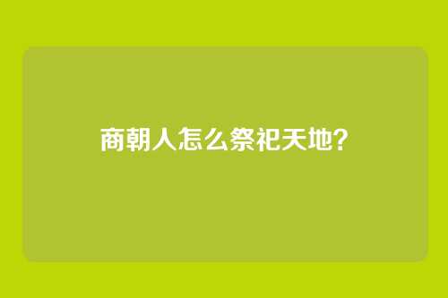 商朝人怎么祭祀天地?