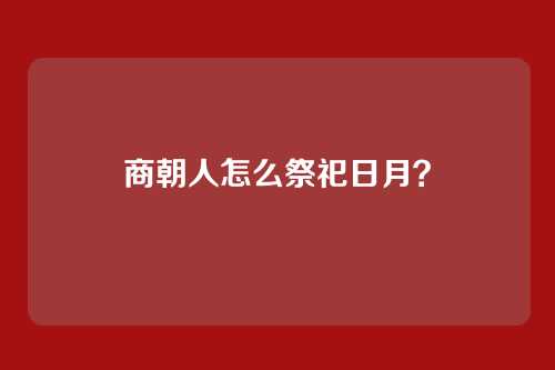 商朝人怎么祭祀日月?