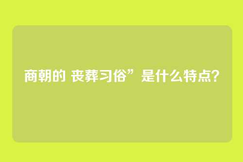 商朝的 丧葬习俗”是什么特点？