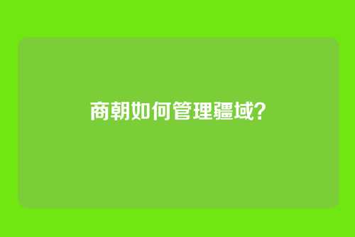 商朝如何管理疆域？