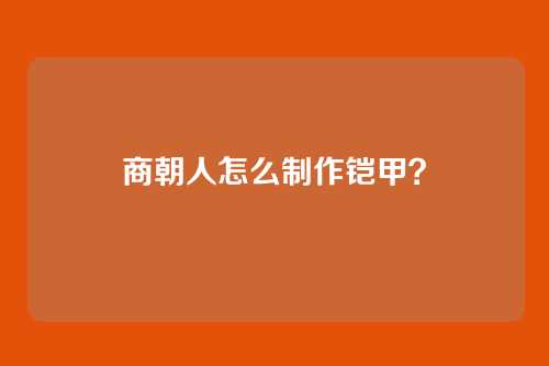 商朝人怎么制作铠甲?