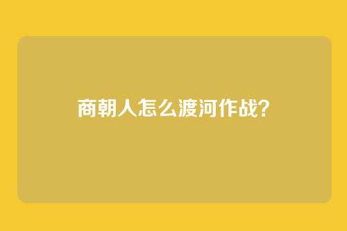 商朝人怎么渡河作战?