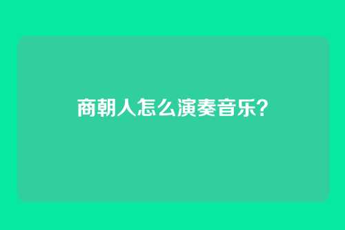 商朝人怎么演奏音乐？