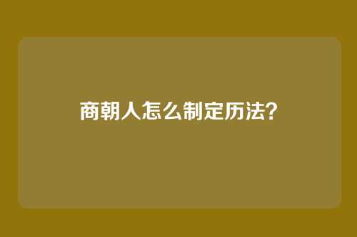 商朝人怎么制定历法?