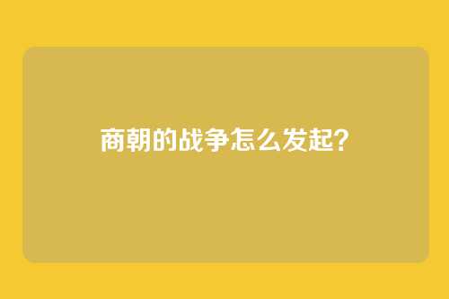商朝的战争怎么发起？