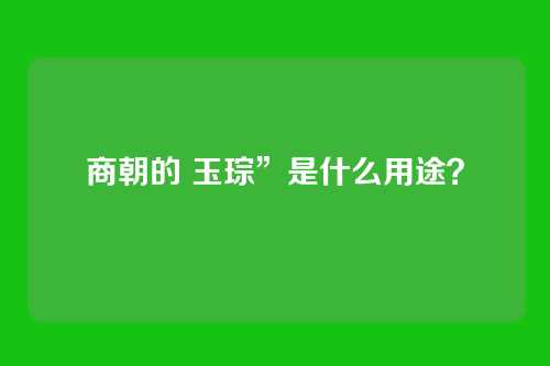 商朝的 玉琮”是什么用途?
