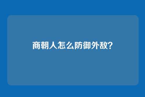 商朝人怎么防御外敌?