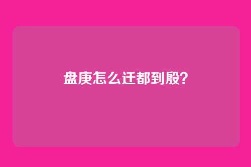 盘庚怎么迁都到殷？