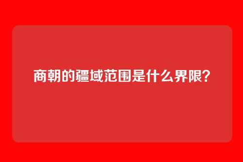 商朝的疆域范围是什么界限？