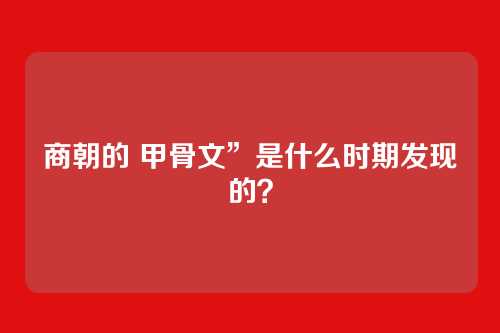 商朝的 甲骨文”是什么时期发现的?