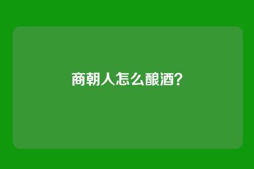 商朝人怎么酿酒？