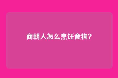 商朝人怎么烹饪食物？