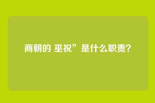 商朝的 巫祝”是什么职责？