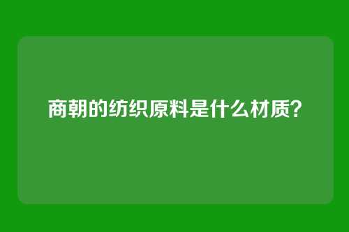 商朝的纺织原料是什么材质？