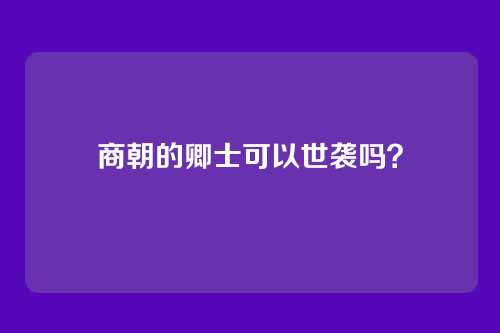 商朝的卿士可以世袭吗？