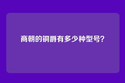 商朝的铜爵有多少种型号？