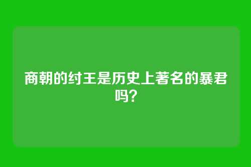 商朝的纣王是历史上著名的暴君吗？